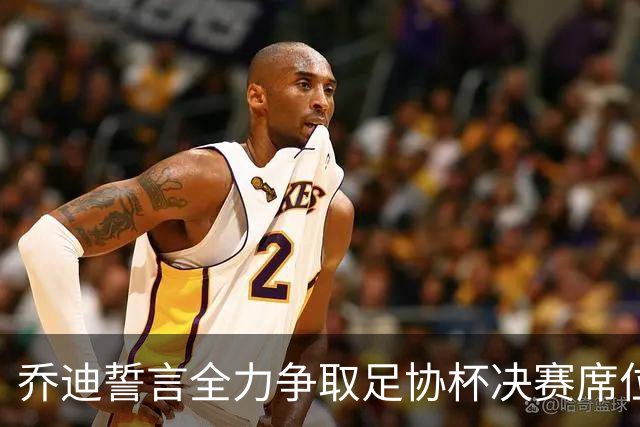 乔迪誓言全力争取足协杯决赛席位，力争夺冠