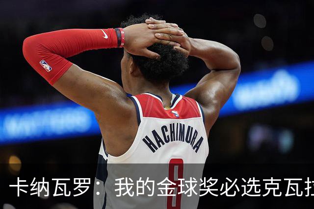 卡纳瓦罗：我的金球奖必选克瓦拉茨赫利亚，不只看近期表现