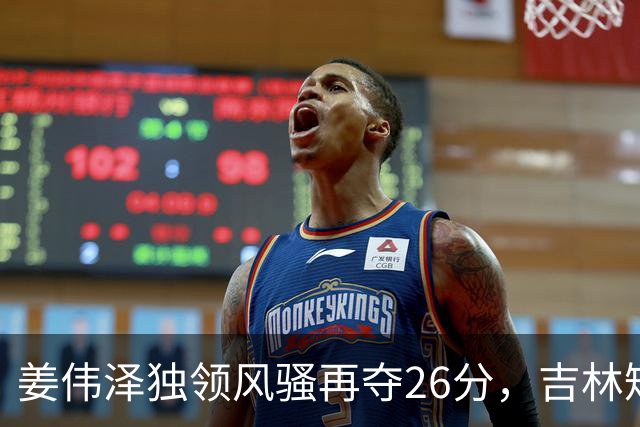 姜伟泽独领风骚再夺26分，吉林短暂领先后遭逆转