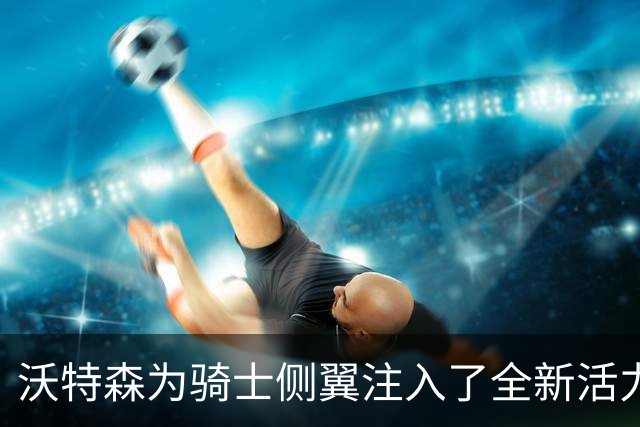 沃特森为骑士侧翼注入了全新活力与实力
